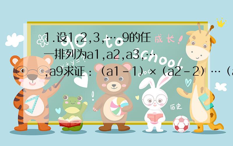 1.设1,2,3,…,9的任一排列为a1,a2,a3,…,a9求证：（a1-1）×（a2-2）…（a9-9）是一个偶数2.设a,b是自然数,且满足关系式（11111+a）×（11111-b）=123456789.求证：a- b是4的倍数3.已知a,b,c三个数中有两个奇