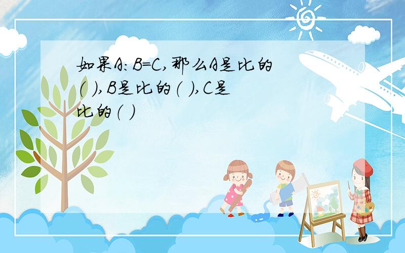 如果A:B=C,那么A是比的（ ）,B是比的（ ）,C是比的（ ）