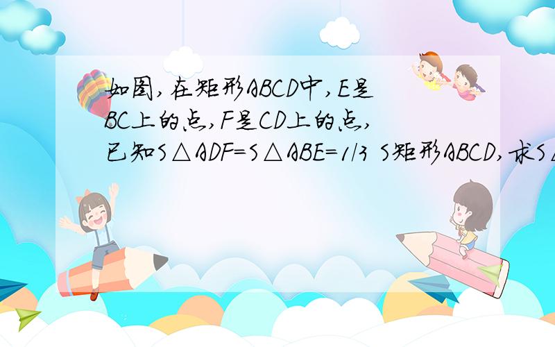 如图,在矩形ABCD中,E是BC上的点,F是CD上的点,已知S△ADF=S△ABE=1/3 S矩形ABCD,求S△AEF/S△CEF 的值.要证明.