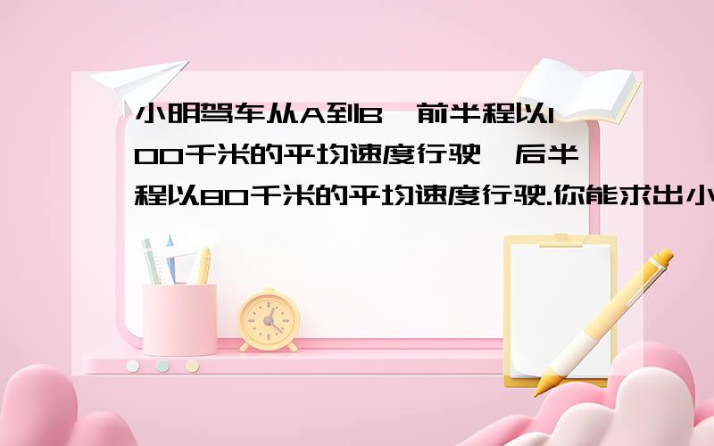 小明驾车从A到B,前半程以100千米的平均速度行驶,后半程以80千米的平均速度行驶.你能求出小明同志的全程平均速度吗?