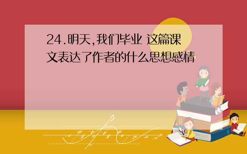 24.明天,我们毕业 这篇课文表达了作者的什么思想感情