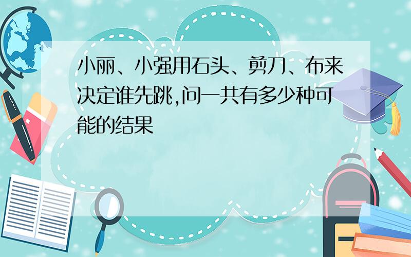 小丽、小强用石头、剪刀、布来决定谁先跳,问一共有多少种可能的结果