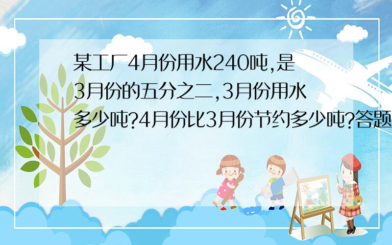 某工厂4月份用水240吨,是3月份的五分之二,3月份用水多少吨?4月份比3月份节约多少吨?答题要完整,得的分就会高,要有算式