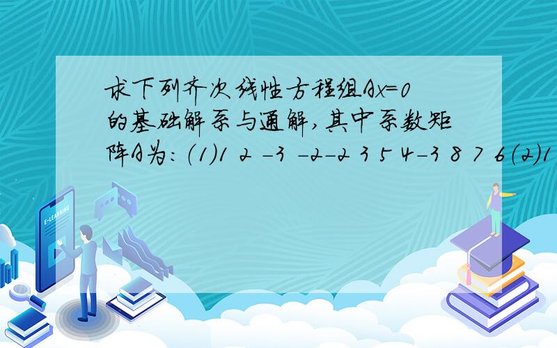 求下列齐次线性方程组Ax=0的基础解系与通解,其中系数矩阵A为：（1）1 2 -3 -2-2 3 5 4-3 8 7 6（2）1 2 4 -33 5 6 -44 5 -2 3