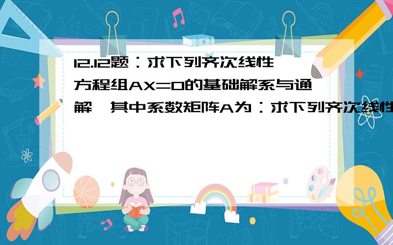 12.12题：求下列齐次线性方程组AX=0的基础解系与通解,其中系数矩阵A为：求下列齐次线性方程组AX=0的基础解系与通解,其中系数矩阵A为：（1）（1,2,-3,-2；-2,3,5,4,；-3,8,7,6）；（2)(1,2,4,-3;3,5,6,-4