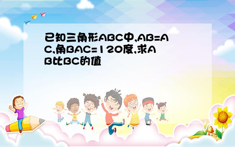 已知三角形ABC中,AB=AC,角BAC=120度,求AB比BC的值