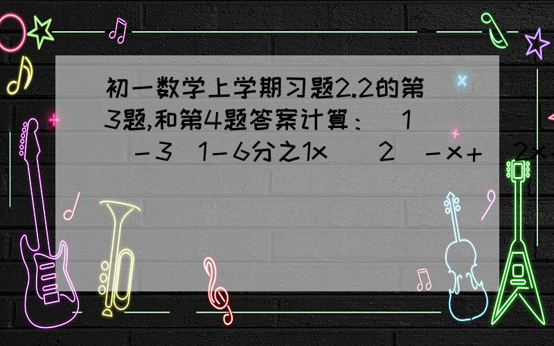 初一数学上学期习题2.2的第3题,和第4题答案计算：（1）－3（1－6分之1x)（2）－x＋(2x－2)－(3x＋5)（3）3a^2＋a^2－(2a^2－2a)＋(3a－a^2) （4）(5a＋4c＋7b)＋(5c－3b－6a)（5）(8xy－x^2＋y^2)－(x^2－y^2＋