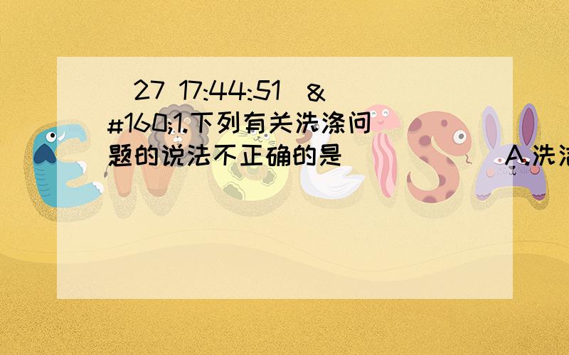 (27 17:44:51) 1.下列有关洗涤问题的说法不正确的是（        ）A.洗洁精可使餐具上的油污乳化B.汽油能溶解衣服上的油污C.酒精能洗去瓷砖上的水锈D.加酶洗衣粉中