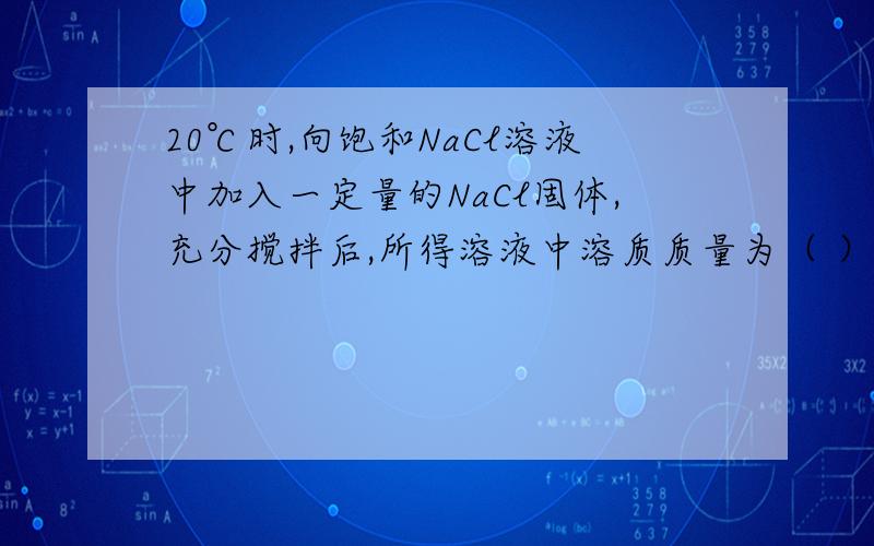 20℃时,向饱和NaCl溶液中加入一定量的NaCl固体,充分搅拌后,所得溶液中溶质质量为（ ）A.不变    B.变大    C.变小        D.无法判断