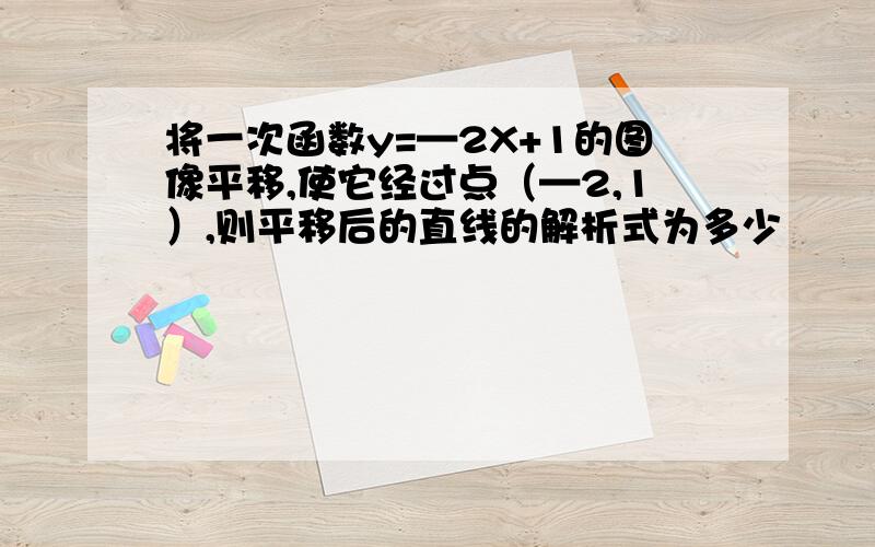 将一次函数y=—2X+1的图像平移,使它经过点（—2,1）,则平移后的直线的解析式为多少