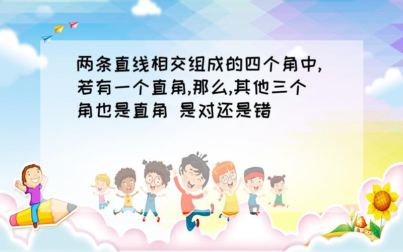 两条直线相交组成的四个角中,若有一个直角,那么,其他三个角也是直角 是对还是错