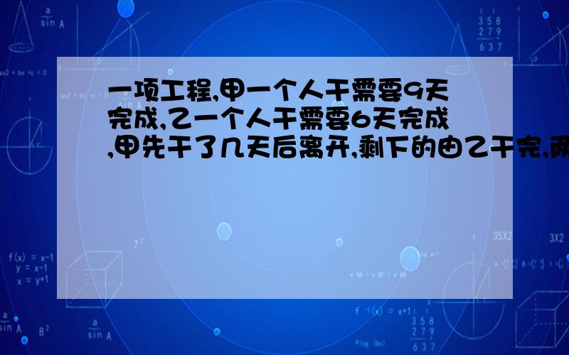 一项工程,甲一个人干需要9天完成,乙一个人干需要6天完成,甲先干了几天后离开,剩下的由乙干完,两人共（接上）干了7天,则甲一共干了多少天?用方程1个未知数x的解,