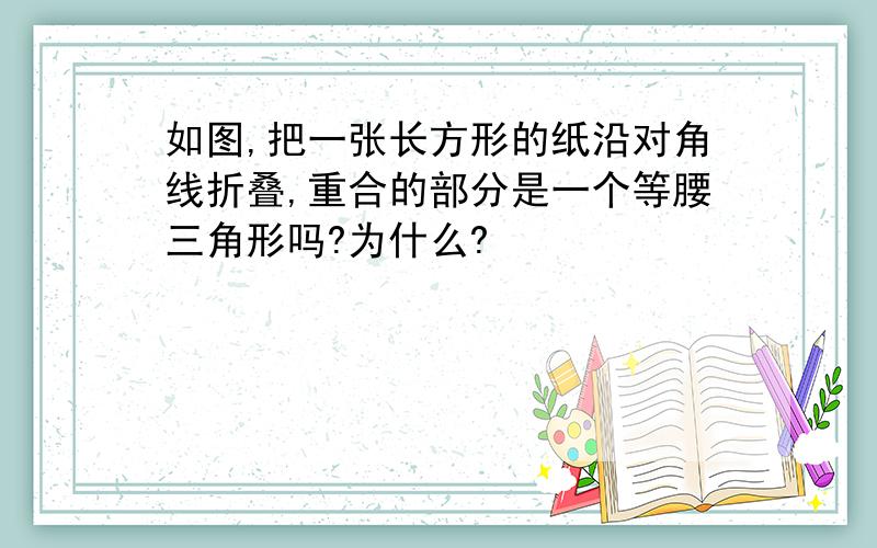 如图,把一张长方形的纸沿对角线折叠,重合的部分是一个等腰三角形吗?为什么?