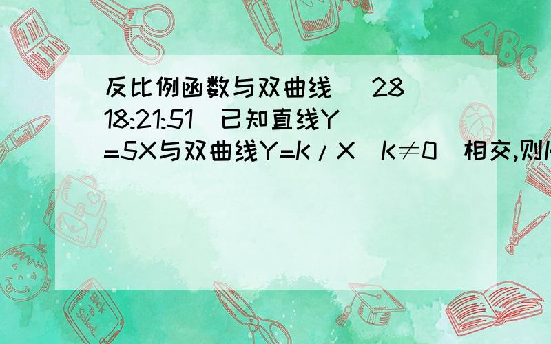 反比例函数与双曲线 (28 18:21:51)已知直线Y=5X与双曲线Y=K/X（K≠0）相交,则K的取值范围是＿.