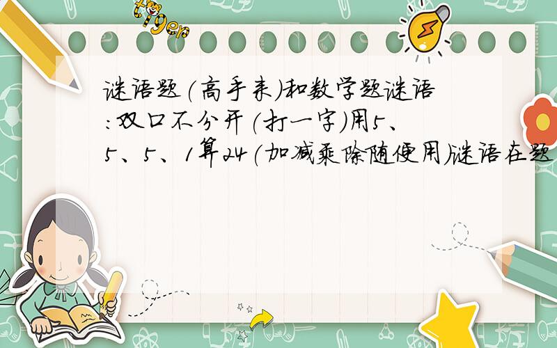 谜语题(高手来)和数学题谜语:双口不分开(打一字)用5、5、5、1算24(加减乘除随便用)谜语在题目中说,不是串\吕\日\回~等等!相信很难(以下回答全部错误)!