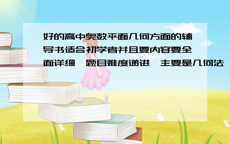 好的高中奥数平面几何方面的辅导书适合初学者并且要内容要全面详细,题目难度递进,主要是几何法,尽量少解析法