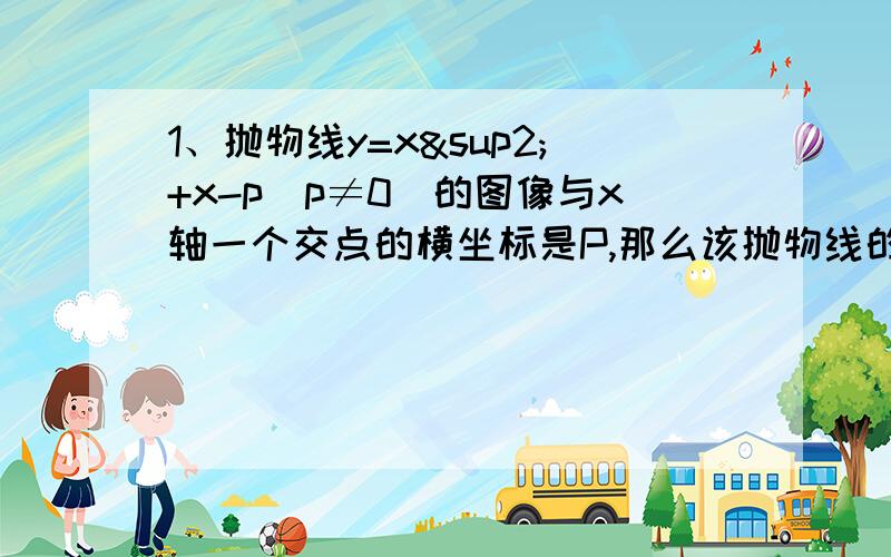 1、抛物线y=x²+x-p(p≠0)的图像与x轴一个交点的横坐标是P,那么该抛物线的顶点坐标是?2、正三角形ABC绕它的中心（正三角形外接圆的圆心）旋转60度得到对应的三角形A`B`C`,则AB`两点间的距