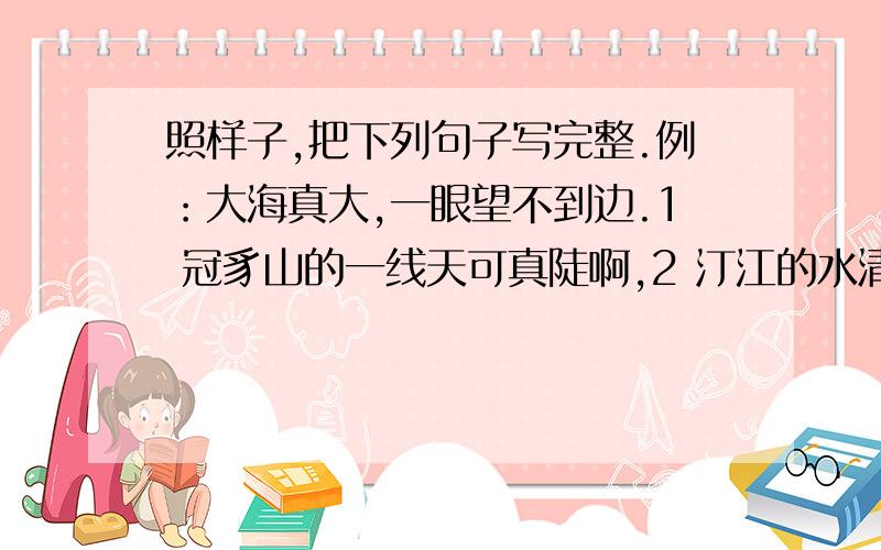 照样子,把下列句子写完整.例：大海真大,一眼望不到边.1 冠豸山的一线天可真陡啊,2 汀江的水清的很,3 中山公园的人多级了,