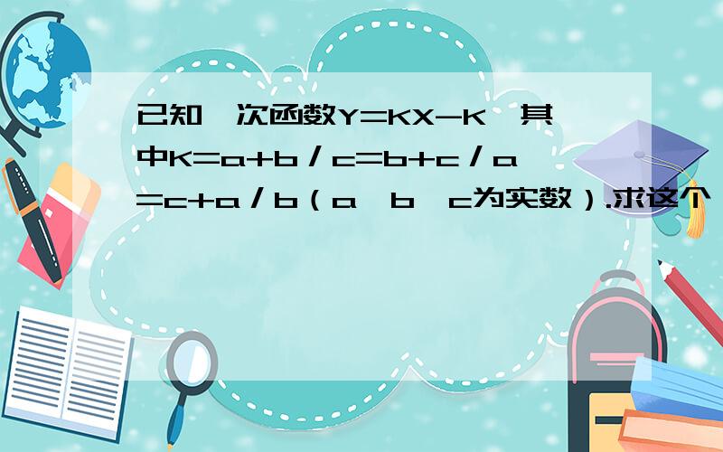 已知一次函数Y=KX-K,其中K=a+b／c=b+c／a=c+a／b（a,b,c为实数）.求这个一次函数