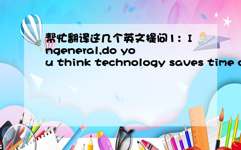 帮忙翻译这几个英文提问1：Ingeneral,do you think technology saves time or wastes time?Give some examples.2:what is your faourite time-saving device?Why?3:How long have you been using this device?4:How much time does it save you?非常感