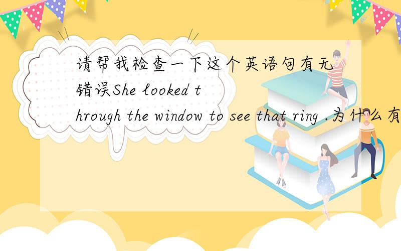 请帮我检查一下这个英语句有无错误She looked through the window to see that ring .为什么有人说我这句话“完全不通顺 根本就不叫英语”？