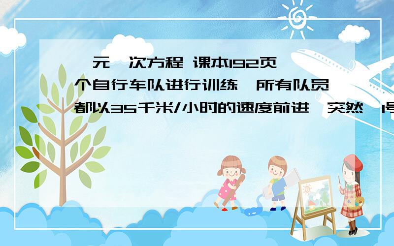 一元一次方程 课本192页一个自行车队进行训练,所有队员都以35千米/小时的速度前进,突然,1号队员以45千米/小时的速度独自前进,前进10千米后调转车头,仍以45千米/小时的速度回骑,直到与其他