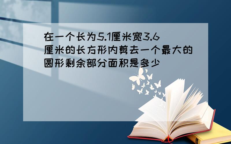 在一个长为5.1厘米宽3.6厘米的长方形内剪去一个最大的圆形剩余部分面积是多少