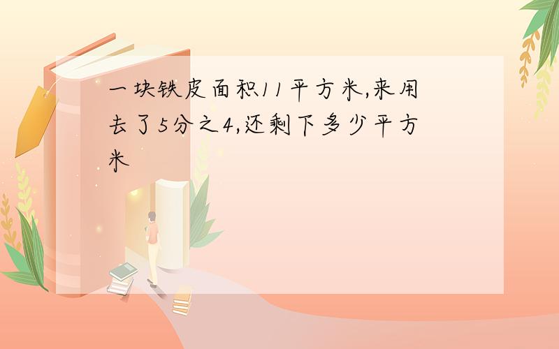 一块铁皮面积11平方米,来用去了5分之4,还剩下多少平方米