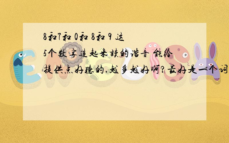 8和7和 0和 8和 9 这5个数字连起来读的谐音 能给提供点好听的,越多越好啊?最好是一个词组,一个祝福的话,都可以啊.