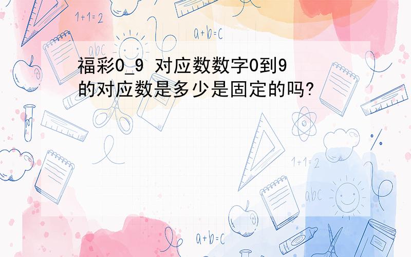 福彩0_9 对应数数字0到9的对应数是多少是固定的吗?