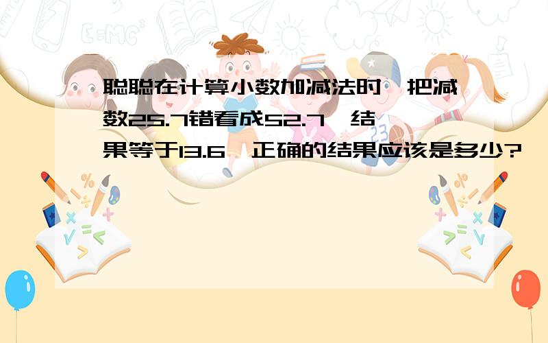 聪聪在计算小数加减法时,把减数25.7错看成52.7,结果等于13.6,正确的结果应该是多少?