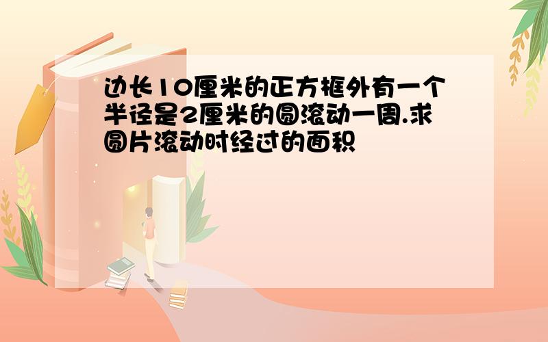 边长10厘米的正方框外有一个半径是2厘米的圆滚动一周.求圆片滚动时经过的面积