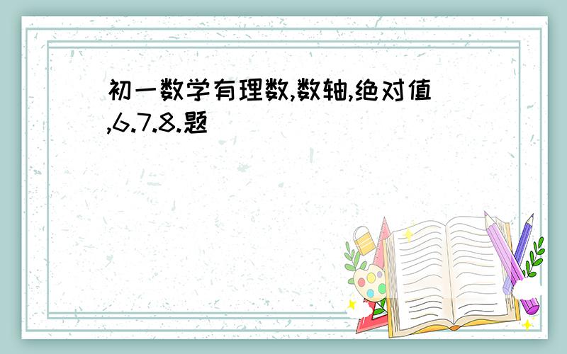 初一数学有理数,数轴,绝对值,6.7.8.题