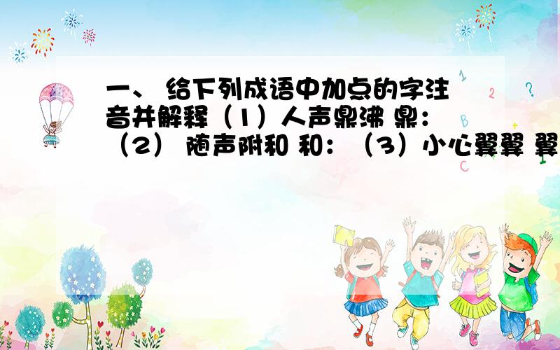 一、 给下列成语中加点的字注音并解释（1）人声鼎沸 鼎：（2） 随声附和 和：（3）小心翼翼 翼翼：（4） 擎天撼地 擎：（5）明察秋毫 毫：（6） 惟妙惟肖 肖：（7）别出心裁 裁：二、猜