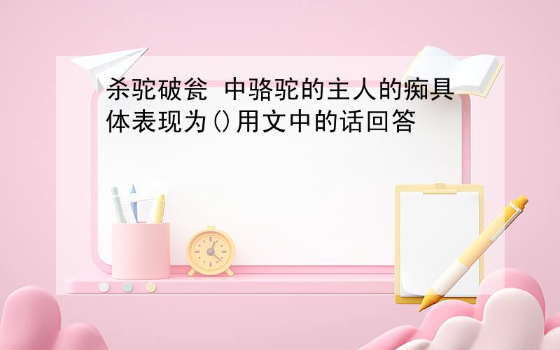 杀驼破瓮 中骆驼的主人的痴具体表现为()用文中的话回答