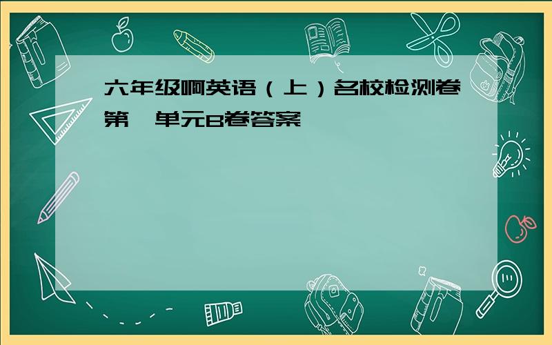 六年级啊英语（上）名校检测卷第一单元B卷答案