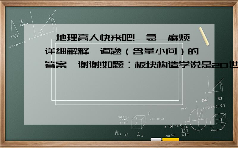 【地理高人快来吧!】急,麻烦详细解释一道题（含量小问）的答案,谢谢!如题：板块构造学说是20世纪最重要的科学成果之一.右图为