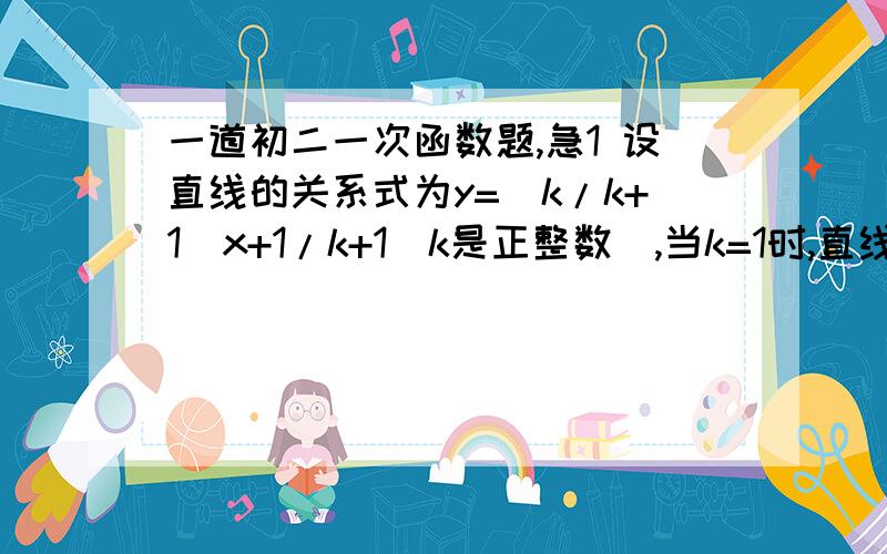 一道初二一次函数题,急1 设直线的关系式为y=(k/k+1)x+1/k+1(k是正整数),当k=1时,直线与两坐标轴围成的图形面积为S1,当k=2时,直线与两坐标轴围成的面积为S2（1）求S1,S2的值（2）求S1+S2+S3+S4+……+S2