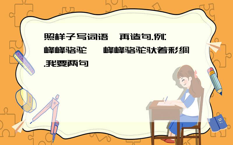 照样子写词语,再造句.例:一峰峰骆驼 一峰峰骆驼驮着彩绸.我要两句