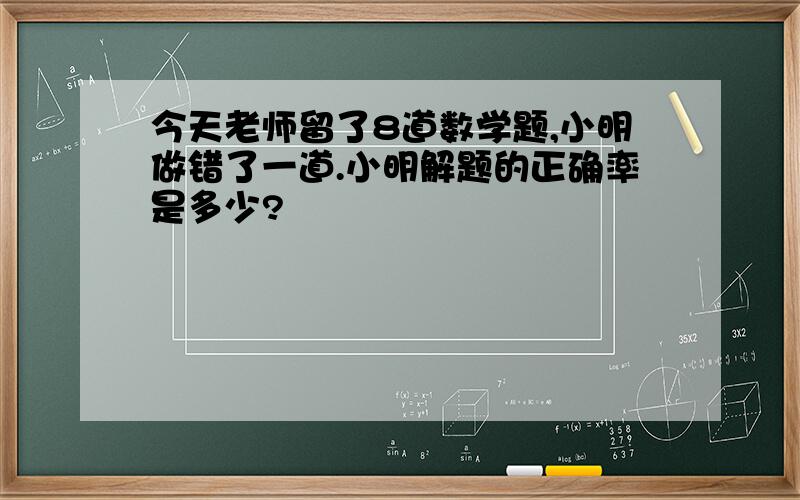 今天老师留了8道数学题,小明做错了一道.小明解题的正确率是多少?