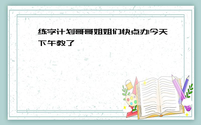 练字计划哥哥姐姐们快点办今天下午教了