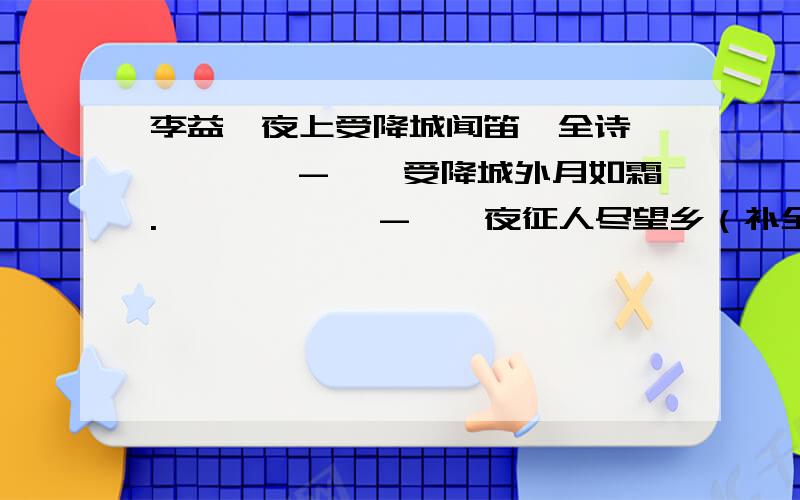 李益《夜上受降城闻笛》全诗—————-—,受降城外月如霜.——————-,一夜征人尽望乡（补全） 有 全诗 也好；