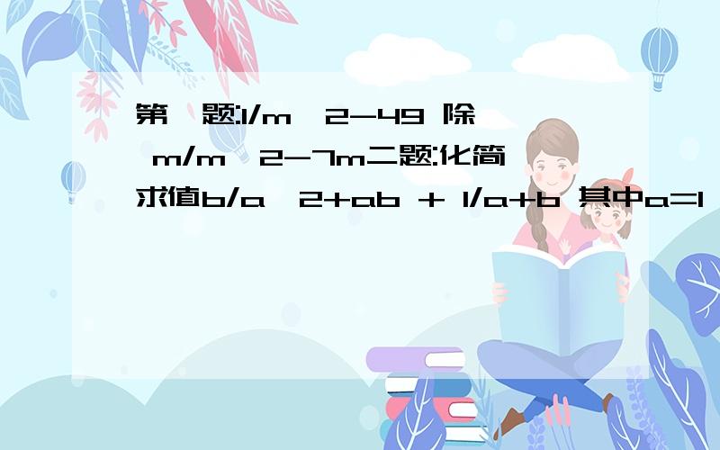 第一题:1/m^2-49 除 m/m^2-7m二题:化简求值b/a^2+ab + 1/a+b 其中a=1,b=2三题:方程 x/x-1 -1 =1/(x+1)(x-1)