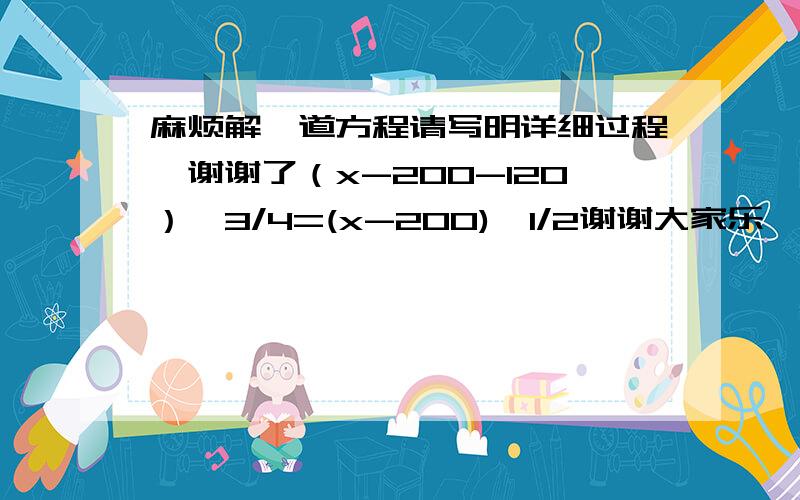 麻烦解一道方程请写明详细过程,谢谢了（x-200-120）*3/4=(x-200)*1/2谢谢大家乐