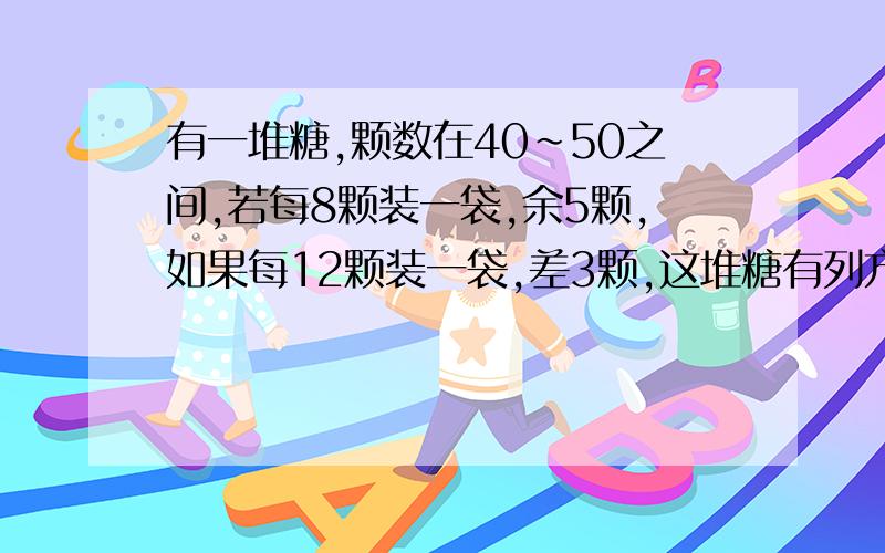 有一堆糖,颗数在40~50之间,若每8颗装一袋,余5颗,如果每12颗装一袋,差3颗,这堆糖有列方程