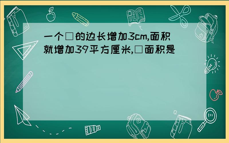 一个□的边长增加3cm,面积就增加39平方厘米,□面积是