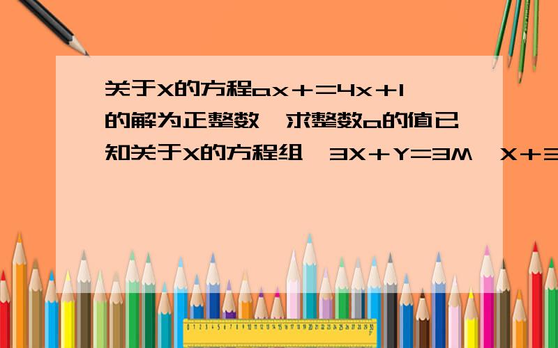 关于X的方程ax＋=4x＋1的解为正整数,求整数a的值已知关于X的方程组｛3X＋Y=3M  X＋3Y=2-3M｝ 的解为正数,求M的取值范围