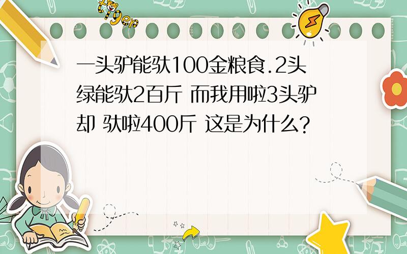 一头驴能驮100金粮食.2头绿能驮2百斤 而我用啦3头驴却 驮啦400斤 这是为什么?