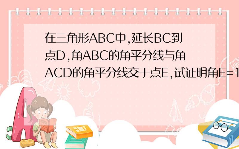 在三角形ABC中,延长BC到点D,角ABC的角平分线与角ACD的角平分线交于点E,试证明角E=1/2角A