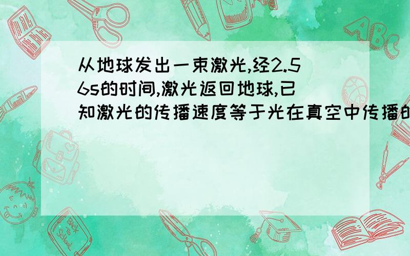 从地球发出一束激光,经2.56s的时间,激光返回地球,已知激光的传播速度等于光在真空中传播的速度,求地球到月球的距离?